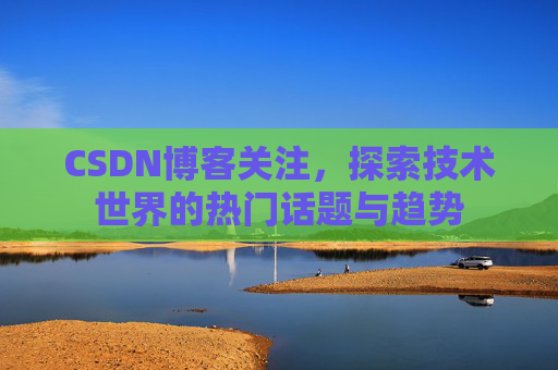 CSDN博客关注，探索技术世界的热门话题与趋势