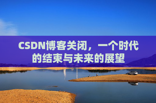 CSDN博客关闭，一个时代的结束与未来的展望
