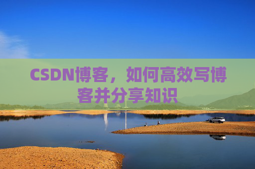 CSDN博客，如何高效写博客并分享知识