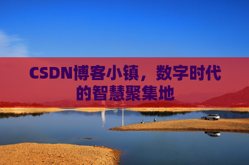 CSDN博客小镇，数字时代的智慧聚集地