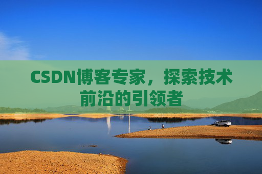 CSDN博客专家，探索技术前沿的引领者